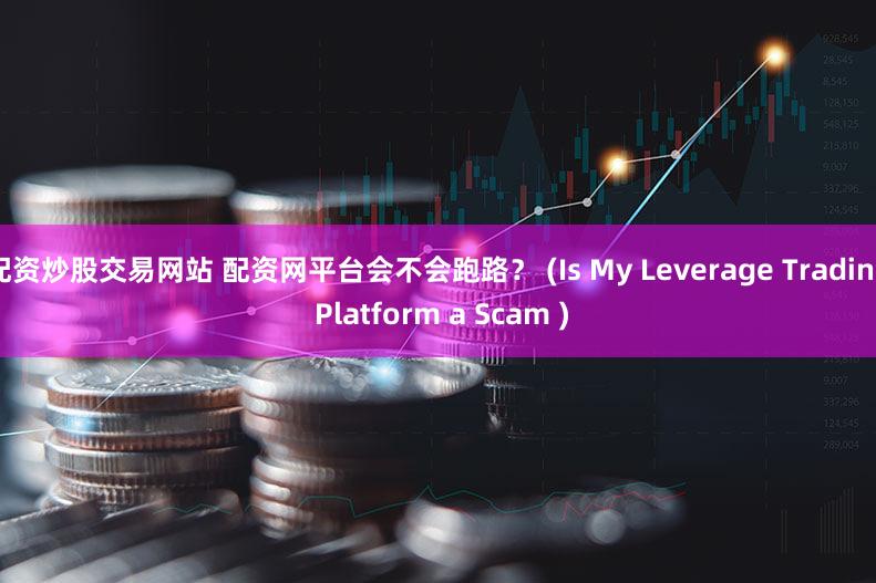 配资炒股交易网站 配资网平台会不会跑路？ (Is My Leverage Trading Platform a Scam )