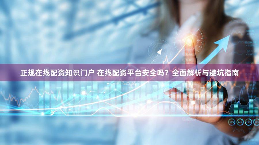 正规在线配资知识门户 在线配资平台安全吗？全面解析与避坑指南