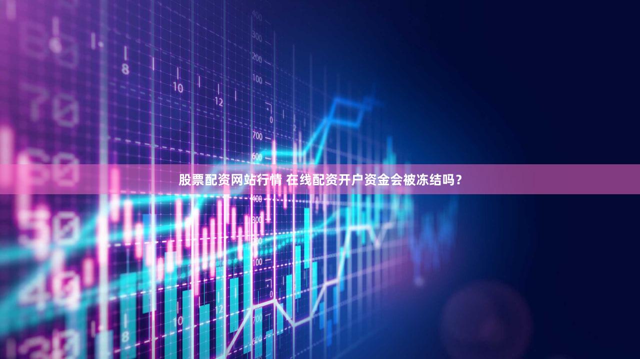 股票配资网站行情 在线配资开户资金会被冻结吗？