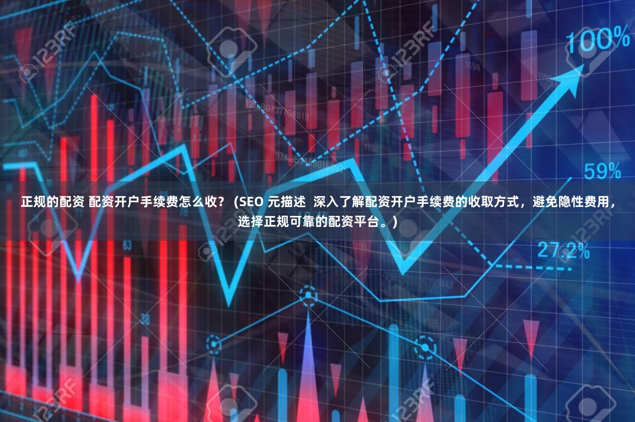 正规的配资 配资开户手续费怎么收？ (SEO 元描述  深入了解配资开户手续费的收取方式，避免隐性费用，选择正规可靠的配资平台。)