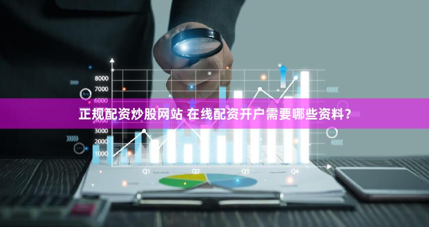 正规配资炒股网站 在线配资开户需要哪些资料？