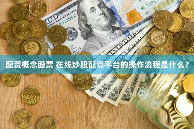 配资概念股票 在线炒股配资平台的操作流程是什么？
