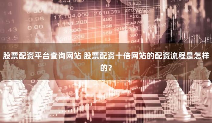 股票配资平台查询网站 股票配资十倍网站的配资流程是怎样的？