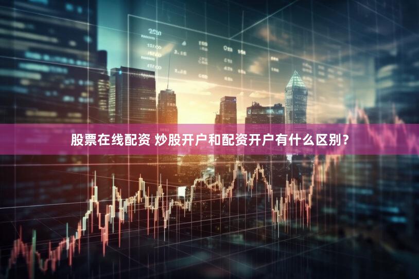 股票在线配资 炒股开户和配资开户有什么区别？