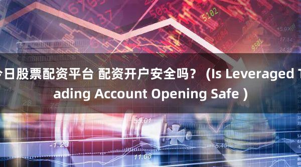 今日股票配资平台 配资开户安全吗？ (Is Leveraged Trading Account Opening Safe )