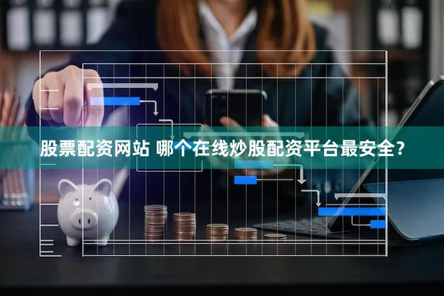 股票配资网站 哪个在线炒股配资平台最安全？