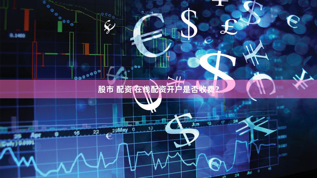 股市 配资 在线配资开户是否收费？