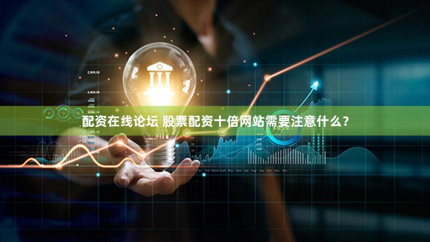 配资在线论坛 股票配资十倍网站需要注意什么？