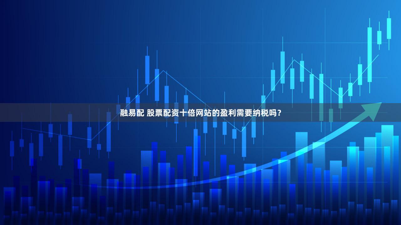 融易配 股票配资十倍网站的盈利需要纳税吗？