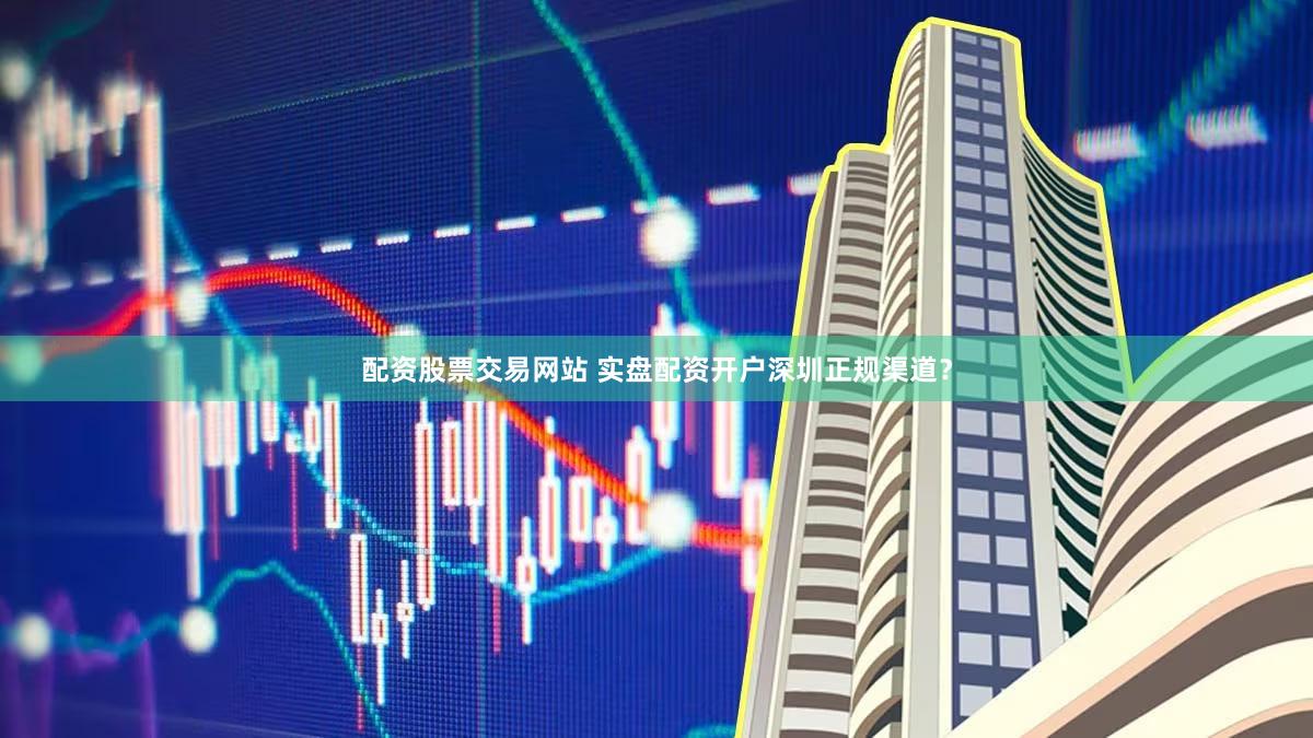 配资股票交易网站 实盘配资开户深圳正规渠道？