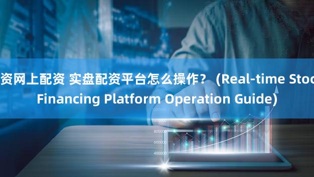 配资网上配资 实盘配资平台怎么操作？ (Real-time Stock Financing Platform Operation Guide)