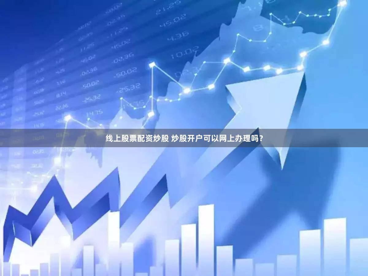 线上股票配资炒股 炒股开户可以网上办理吗？