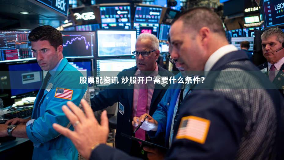 股票配资讯 炒股开户需要什么条件？