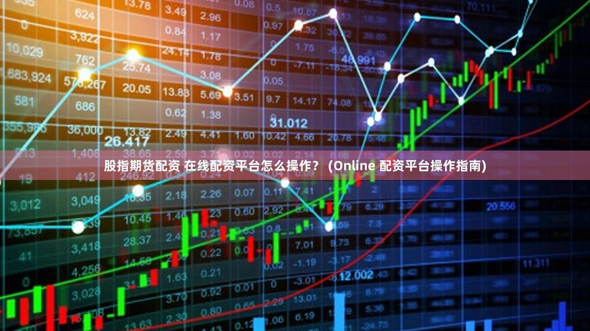 股指期货配资 在线配资平台怎么操作？ (Online 配资平台操作指南)