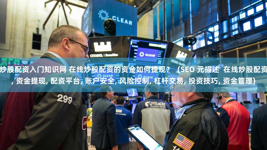 炒股配资入门知识网 在线炒股配资的资金如何提现？  (SEO 元描述  在线炒股配资, 资金提现, 配资平台, 账户安全, 风险控制, 杠杆交易, 投资技巧, 资金管理)