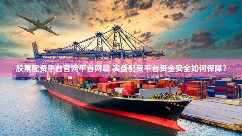 股票配资平台官网平台网址 实盘配资平台资金安全如何保障？