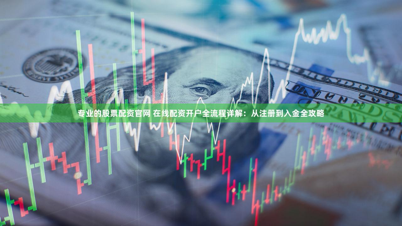 专业的股票配资官网 在线配资开户全流程详解：从注册到入金全攻略