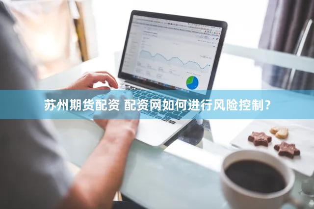 苏州期货配资 配资网如何进行风险控制？