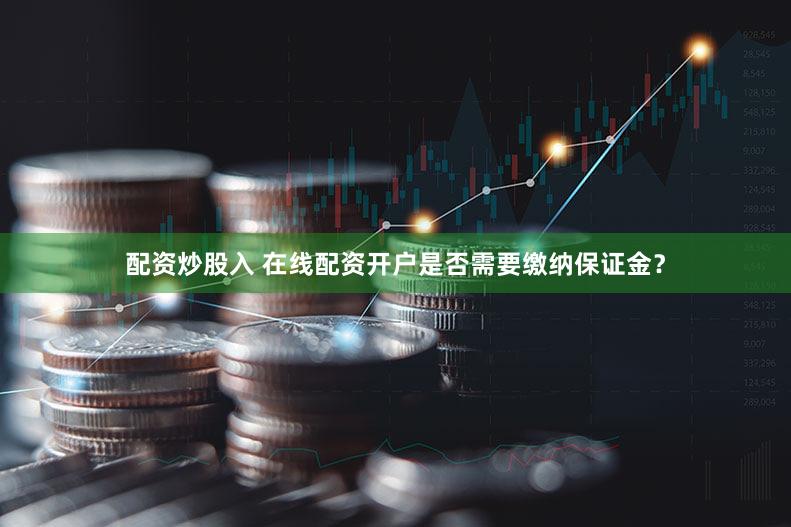 配资炒股入 在线配资开户是否需要缴纳保证金？