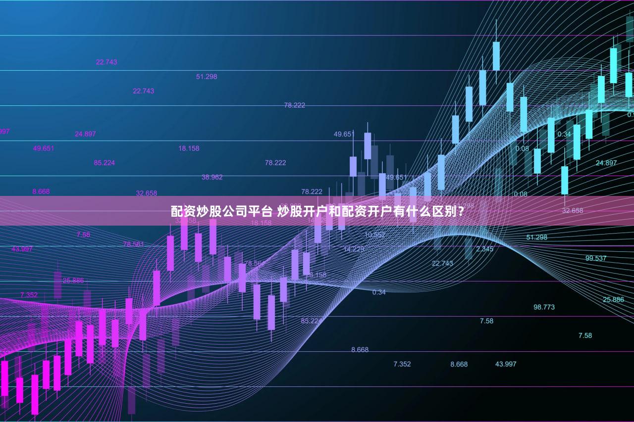 配资炒股公司平台 炒股开户和配资开户有什么区别？