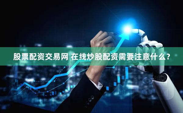 股票配资交易网 在线炒股配资需要注意什么？