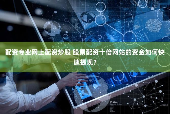 配资专业网上配资炒股 股票配资十倍网站的资金如何快速提现？