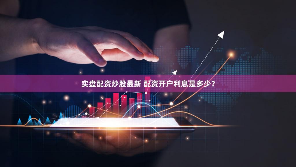 实盘配资炒股最新 配资开户利息是多少？
