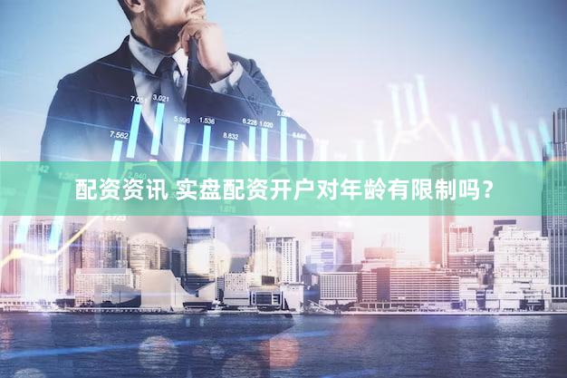 配资资讯 实盘配资开户对年龄有限制吗？