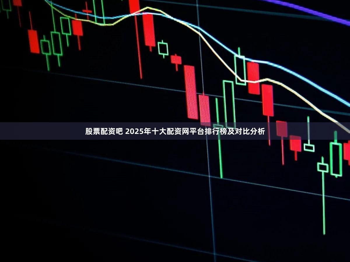 股票配资吧 2025年十大配资网平台排行榜及对比分析