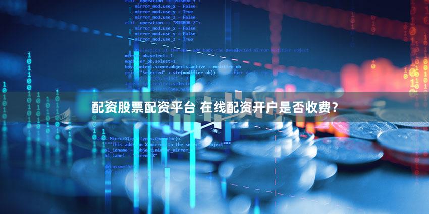 配资股票配资平台 在线配资开户是否收费？