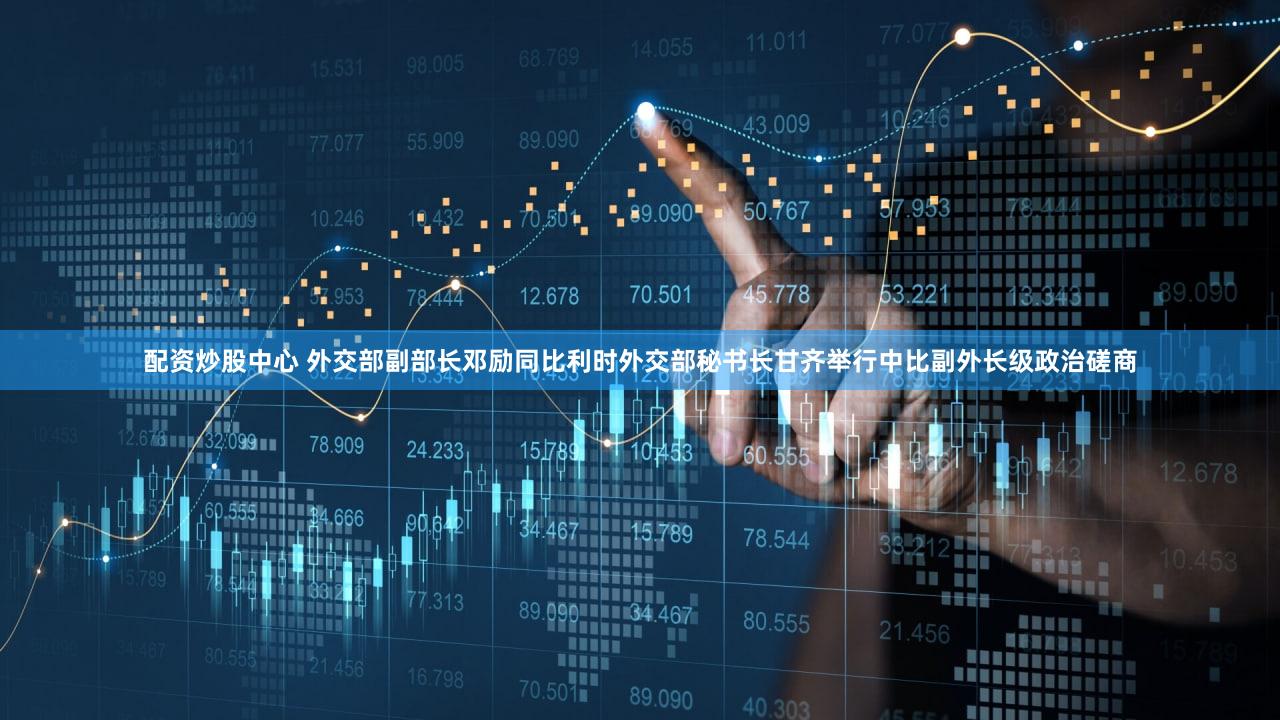 配资炒股中心 外交部副部长邓励同比利时外交部秘书长甘齐举行中比副外长级政治磋商