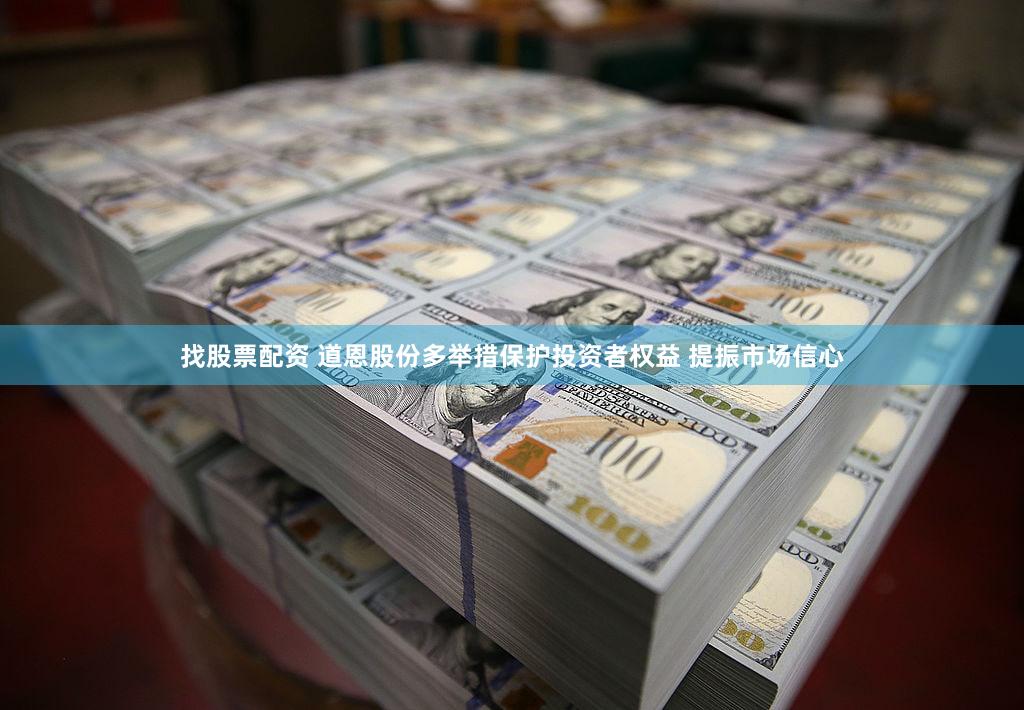 找股票配资 道恩股份多举措保护投资者权益 提振市场信心