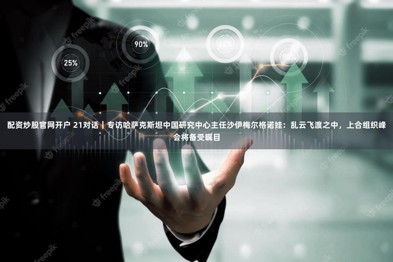 配资炒股官网开户 21对话｜专访哈萨克斯坦中国研究中心主任沙伊梅尔格诺娃：乱云飞渡之中，上合组织峰会将备受瞩目