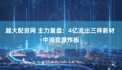越大配资网 主力复盘：4亿流出三祥新材 中润资源炸板