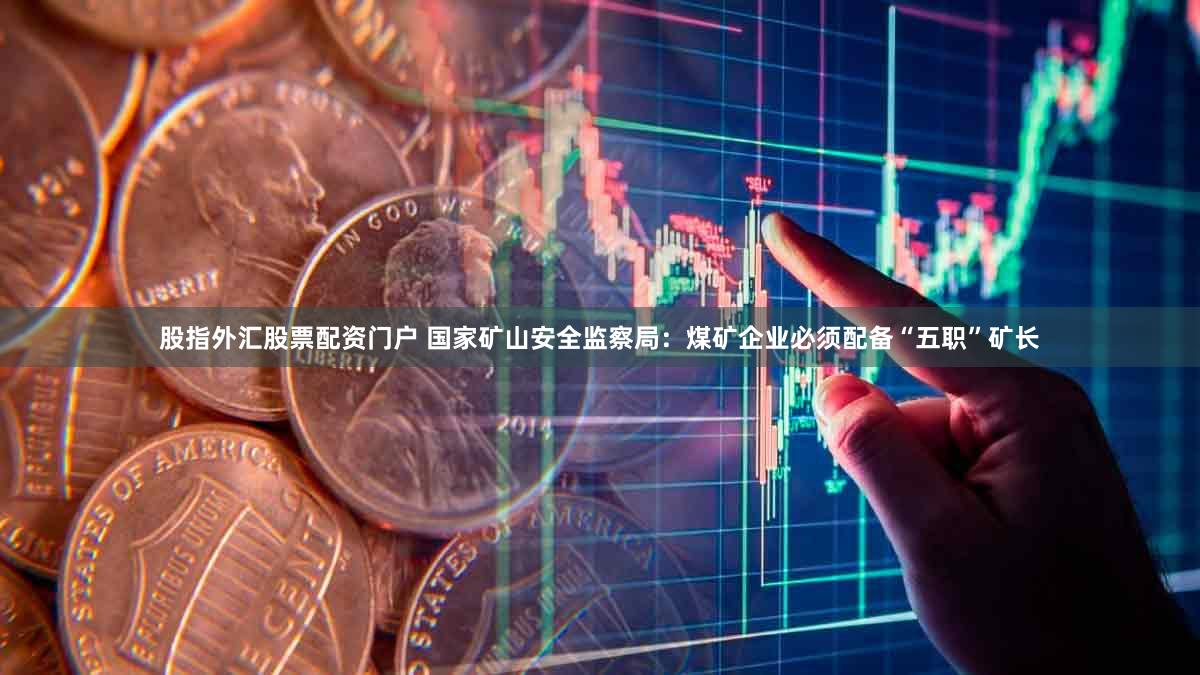 股指外汇股票配资门户 国家矿山安全监察局：煤矿企业必须配备“五职”矿长