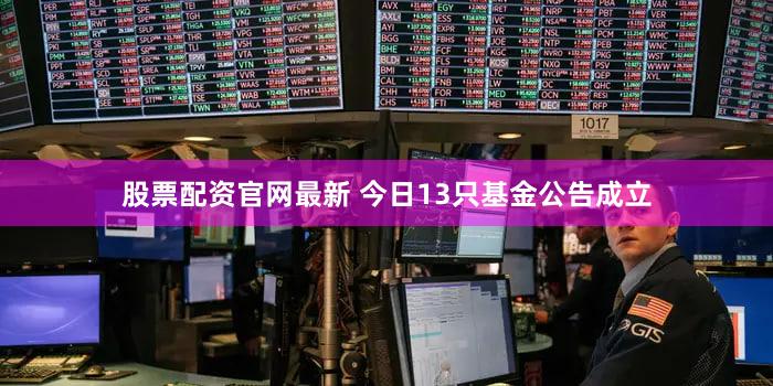 股票配资官网最新 今日13只基金公告成立