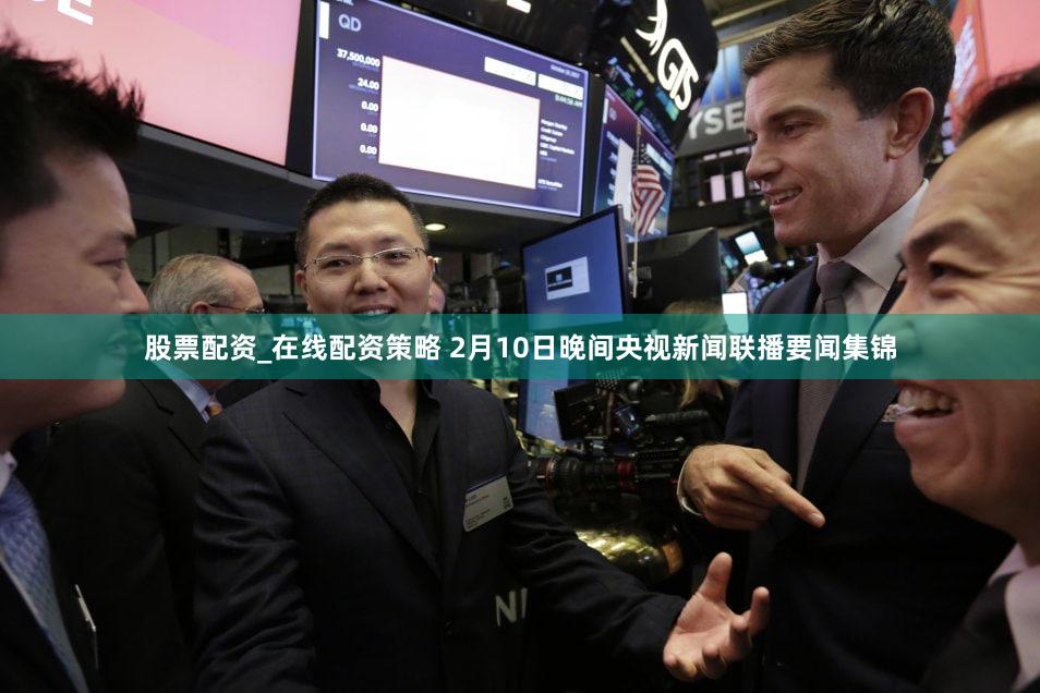 股票配资_在线配资策略 2月10日晚间央视新闻联播要闻集锦