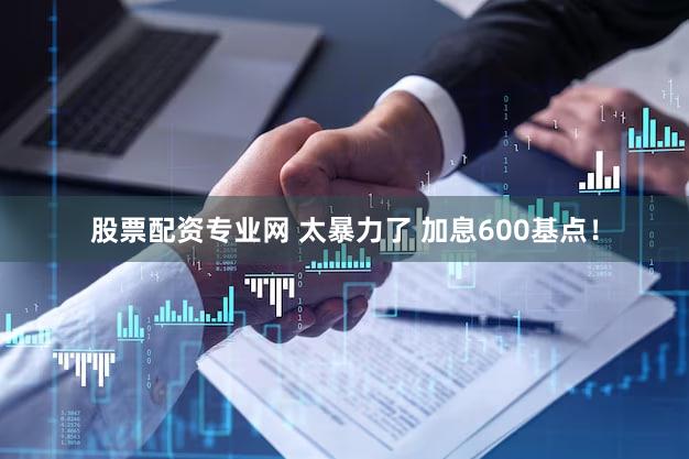 股票配资专业网 太暴力了 加息600基点！