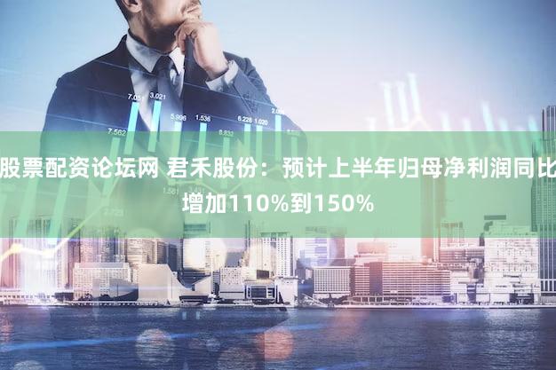 股票配资论坛网 君禾股份：预计上半年归母净利润同比增加110%到150%