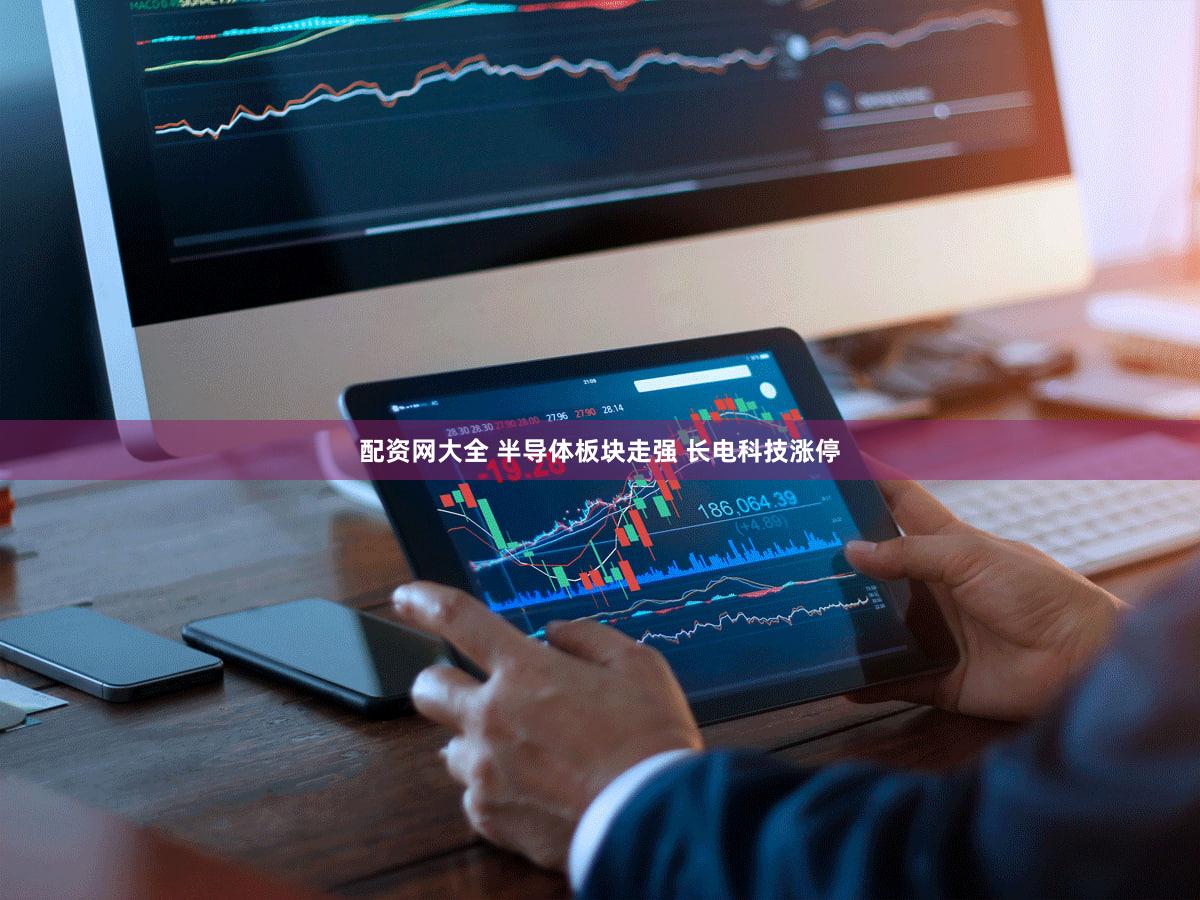配资网大全 半导体板块走强 长电科技涨停