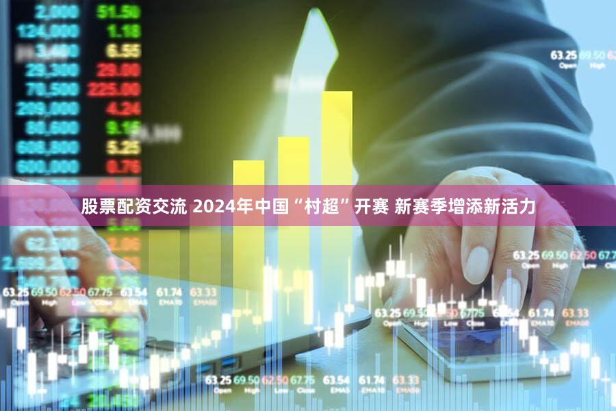 股票配资交流 2024年中国“村超”开赛 新赛季增添新活力