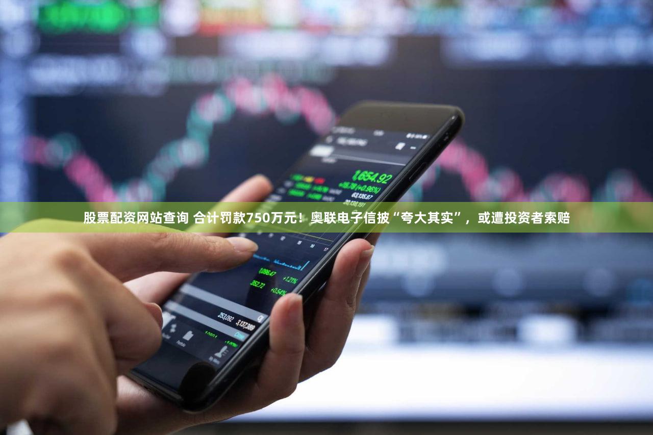 股票配资网站查询 合计罚款750万元！奥联电子信披“夸大其实”，或遭投资者索赔