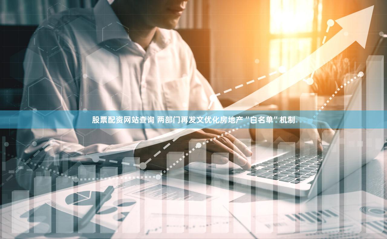 股票配资网站查询 两部门再发文优化房地产“白名单”机制