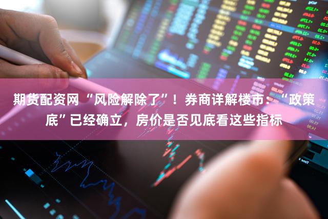 期货配资网 “风险解除了”！券商详解楼市：“政策底”已经确立，房价是否见底看这些指标
