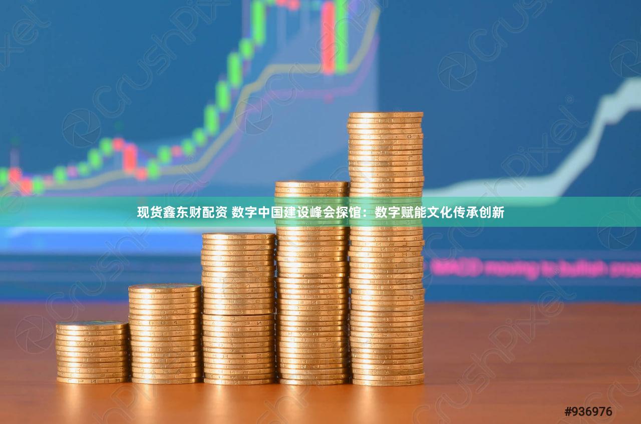 现货鑫东财配资 数字中国建设峰会探馆：数字赋能文化传承创新