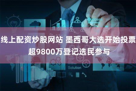 线上配资炒股网站 墨西哥大选开始投票 超9800万登记选民参与