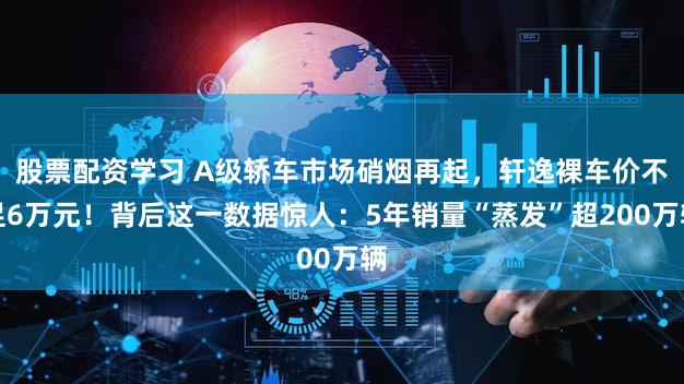 股票配资学习 A级轿车市场硝烟再起，轩逸裸车价不足6万元！背后这一数据惊人：5年销量“蒸发”超200万辆