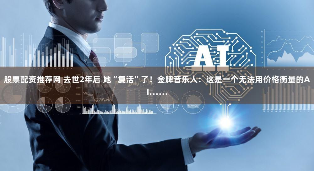 股票配资推荐网 去世2年后 她“复活”了！金牌音乐人：这是一个无法用价格衡量的AI……