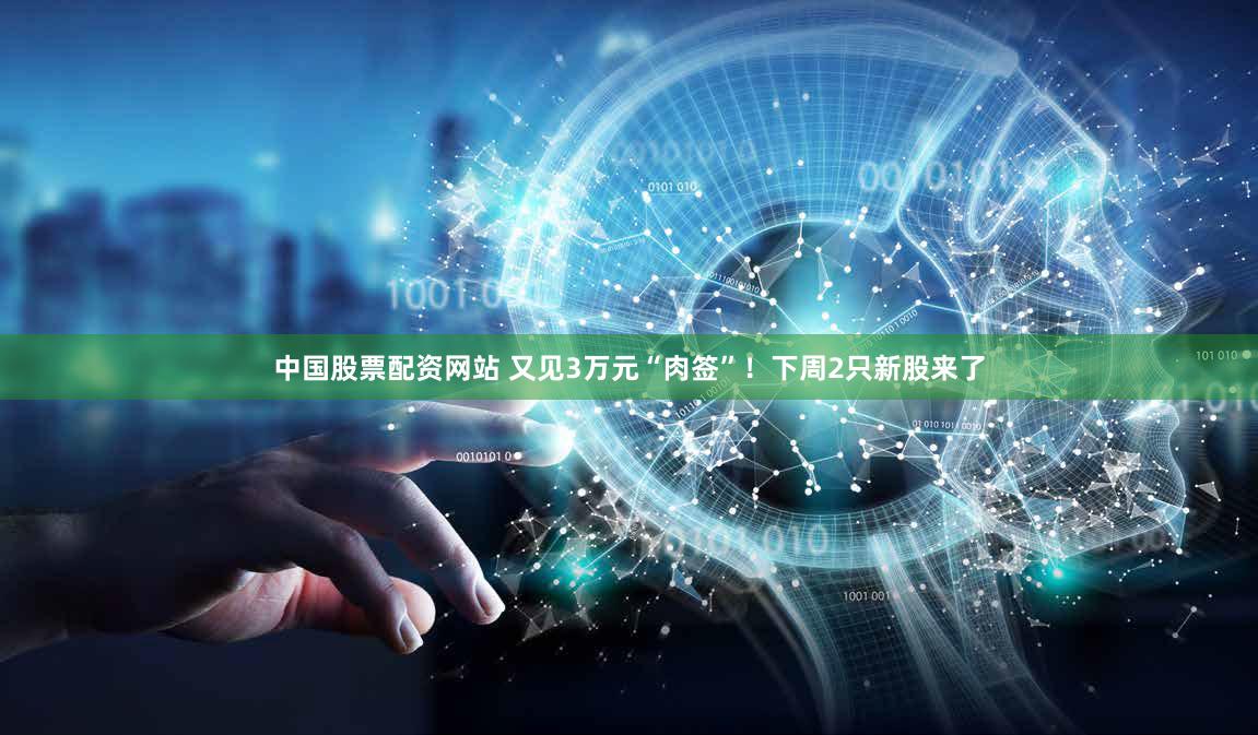 中国股票配资网站 又见3万元“肉签”！下周2只新股来了