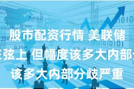 股市配资行情 美联储降息箭在弦上 但幅度该多大内部分歧严重